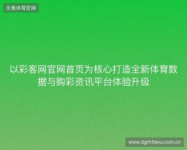 以彩客网官网首页为核心打造全新体育数据与购彩资讯平台体验升级