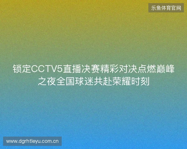 锁定CCTV5直播决赛精彩对决点燃巅峰之夜全国球迷共赴荣耀时刻 锁定CCTV5直播决赛精彩对决点燃巅峰之夜全国球迷共赴荣耀时刻