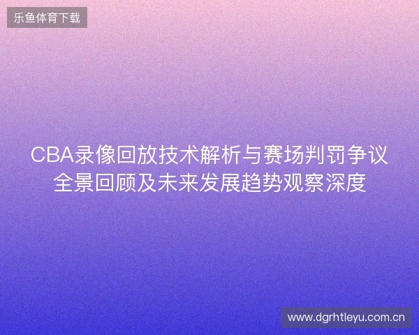 CBA录像回放技术解析与赛场判罚争议全景回顾及未来发展趋势观察深度 CBA录像回放技术解析与赛场判罚争议全景回顾及未来发展趋势观察深度