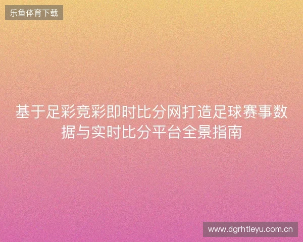 基于足彩竞彩即时比分网打造足球赛事数据与实时比分平台全景指南