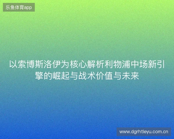 以索博斯洛伊为核心解析利物浦中场新引擎的崛起与战术价值与未来 以索博斯洛伊为核心解析利物浦中场新引擎的崛起与战术价值与未来