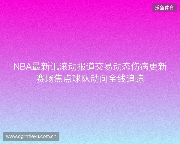 NBA最新讯滚动报道交易动态伤病更新赛场焦点球队动向全线追踪 NBA最新讯滚动报道交易动态伤病更新赛场焦点球队动向全线追踪