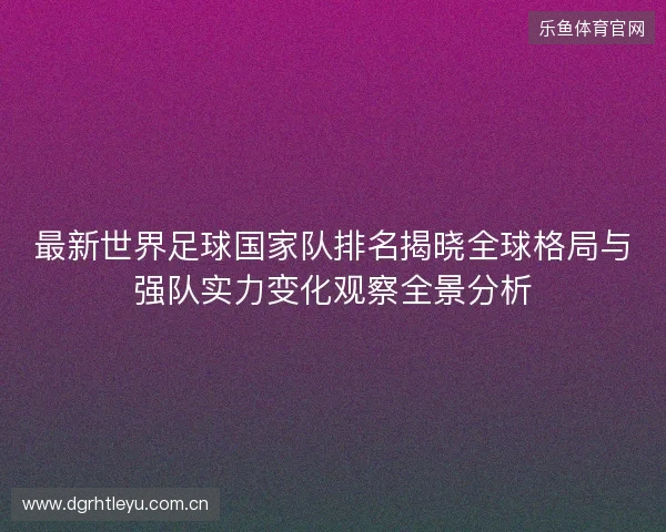 最新世界足球国家队排名揭晓全球格局与强队实力变化观察全景分析 最新世界足球国家队排名揭晓全球格局与强队实力变化观察全景分析