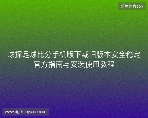 球探足球比分手机版下载旧版本安全稳定官方指南与安装使用教程 球探足球比分手机版下载旧版本安全稳定官方指南与安装使用教程