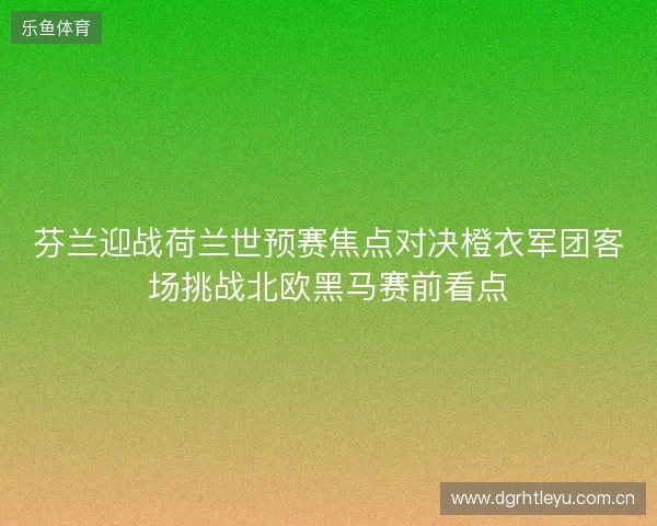 芬兰迎战荷兰世预赛焦点对决橙衣军团客场挑战北欧黑马赛前看点