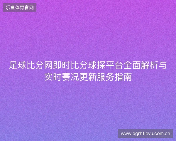 足球比分网即时比分球探平台全面解析与实时赛况更新服务指南 足球比分网即时比分球探平台全面解析与实时赛况更新服务指南