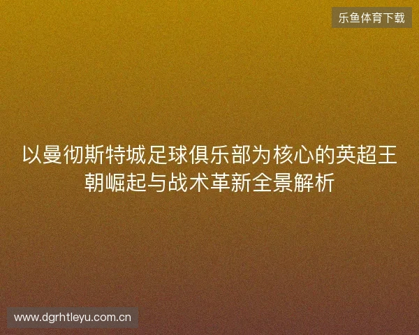 以曼彻斯特城足球俱乐部为核心的英超王朝崛起与战术革新全景解析 以曼彻斯特城足球俱乐部为核心的英超王朝崛起与战术革新全景解析