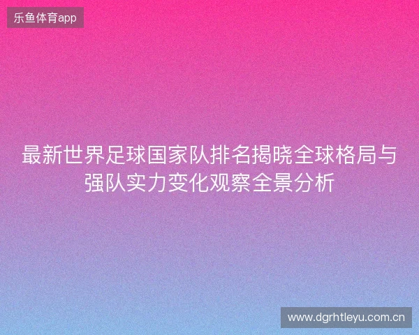 最新世界足球国家队排名揭晓全球格局与强队实力变化观察全景分析 最新世界足球国家队排名揭晓全球格局与强队实力变化观察全景分析