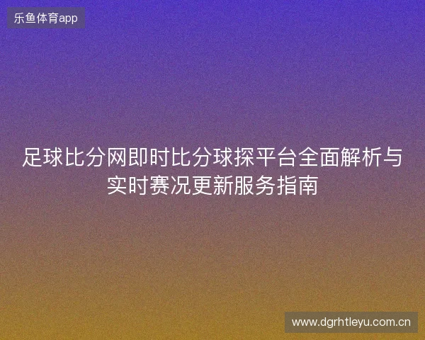 足球比分网即时比分球探平台全面解析与实时赛况更新服务指南