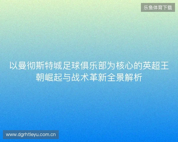 以曼彻斯特城足球俱乐部为核心的英超王朝崛起与战术革新全景解析 以曼彻斯特城足球俱乐部为核心的英超王朝崛起与战术革新全景解析