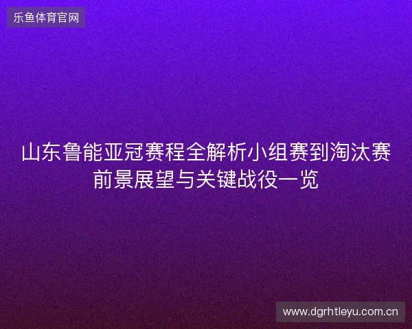 山东鲁能亚冠赛程全解析小组赛到淘汰赛前景展望与关键战役一览 山东鲁能亚冠赛程全解析小组赛到淘汰赛前景展望与关键战役一览