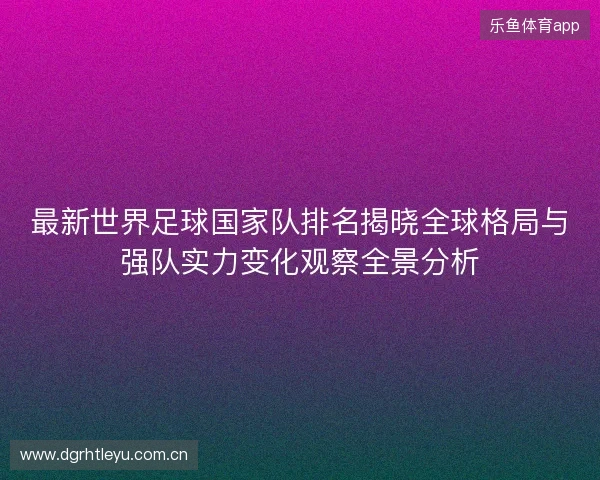 最新世界足球国家队排名揭晓全球格局与强队实力变化观察全景分析 最新世界足球国家队排名揭晓全球格局与强队实力变化观察全景分析