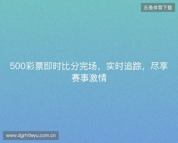 500彩票即时比分完场，实时追踪，尽享赛事激情