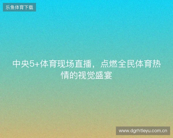 中央5+体育现场直播，点燃全民体育热情的视觉盛宴