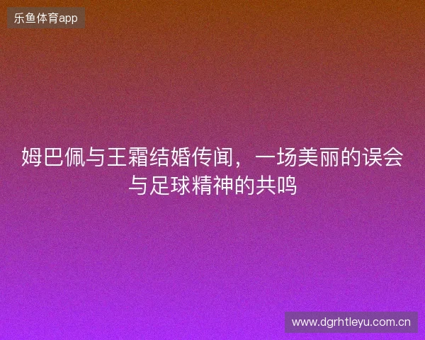 姆巴佩与王霜结婚传闻，一场美丽的误会与足球精神的共鸣