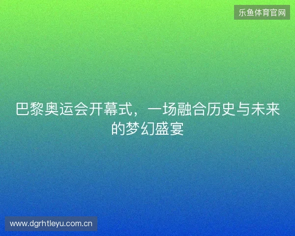 巴黎奥运会开幕式，一场融合历史与未来的梦幻盛宴